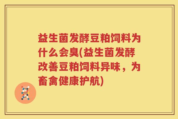 益生菌发酵豆粕饲料为什么会臭(益生菌发酵改善豆粕饲料异味，为畜禽健康护航)