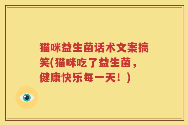 猫咪益生菌话术文案搞笑(猫咪吃了益生菌，健康快乐每一天！)