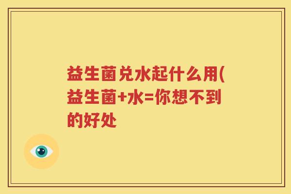 益生菌兑水起什么用(益生菌+水=你想不到的好处