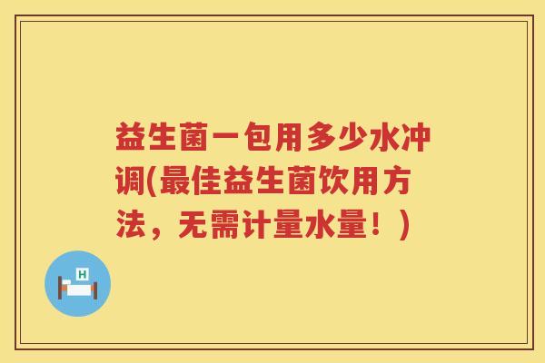 益生菌一包用多少水冲调(最佳益生菌饮用方法，无需计量水量！)