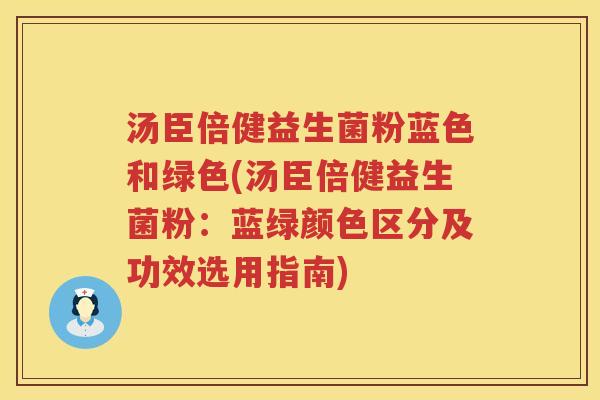 汤臣倍健益生菌粉蓝色和绿色(汤臣倍健益生菌粉：蓝绿颜色区分及功效选用指南)