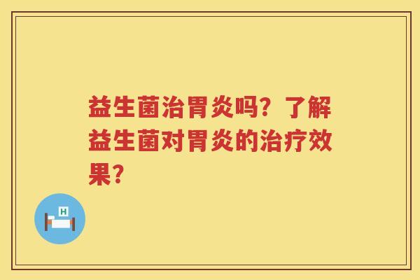 益生菌治胃炎吗？了解益生菌对胃炎的治疗效果？
