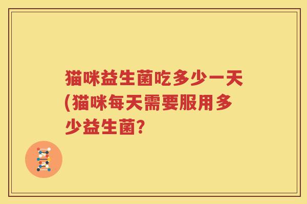 猫咪益生菌吃多少一天(猫咪每天需要服用多少益生菌？
