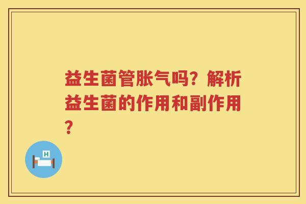 益生菌管胀气吗？解析益生菌的作用和副作用？