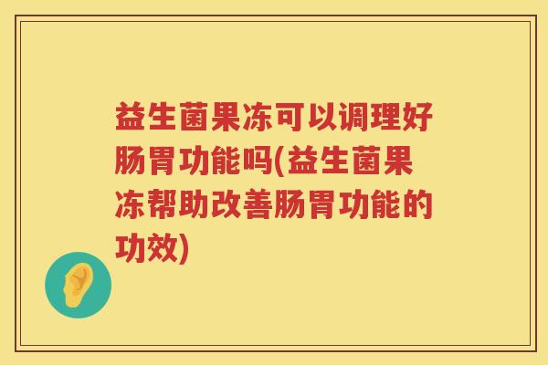益生菌果冻可以调理好肠胃功能吗(益生菌果冻帮助改善肠胃功能的功效)