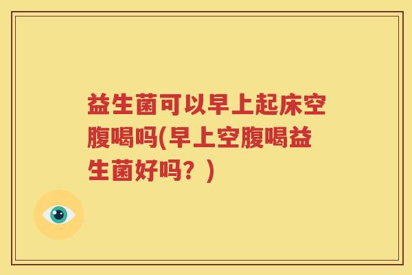 益生菌可以早上起床空腹喝吗(早上空腹喝益生菌好吗？)