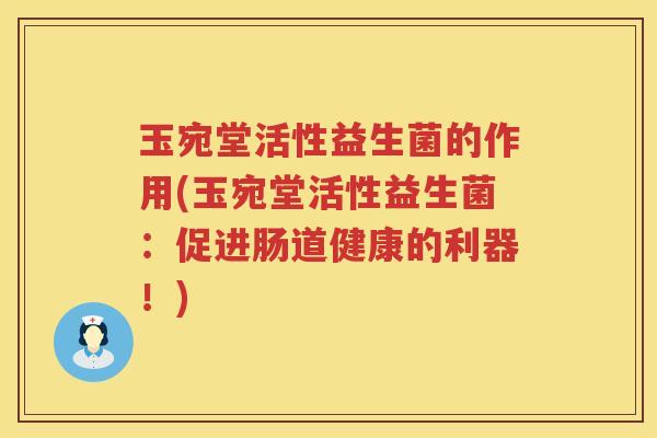 玉宛堂活性益生菌的作用(玉宛堂活性益生菌：促进肠道健康的利器！)