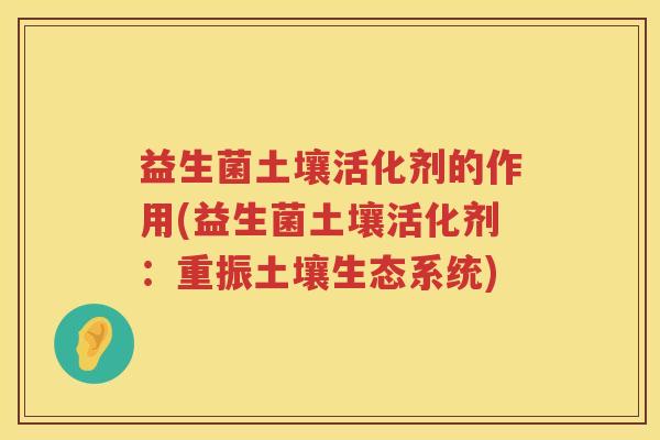 益生菌土壤活化剂的作用(益生菌土壤活化剂：重振土壤生态系统)