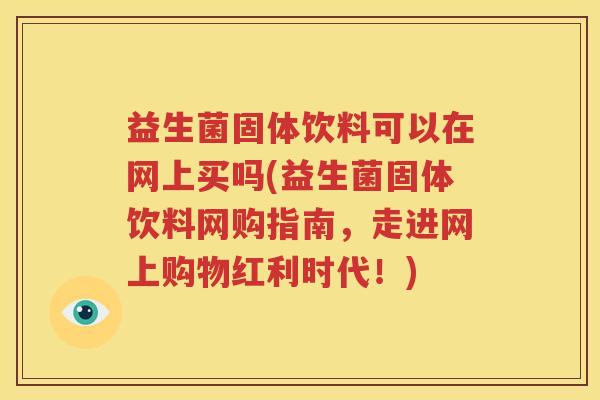 益生菌固体饮料可以在网上买吗(益生菌固体饮料网购指南，走进网上购物红利时代！)