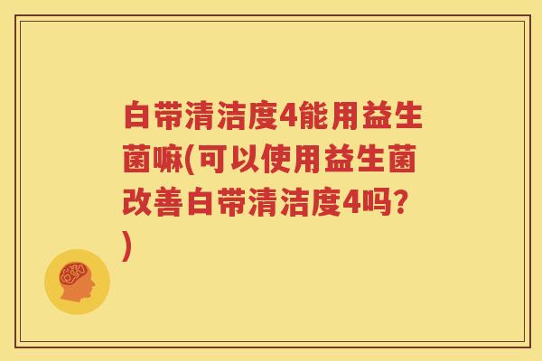 白带清洁度4能用益生菌嘛(可以使用益生菌改善白带清洁度4吗？)