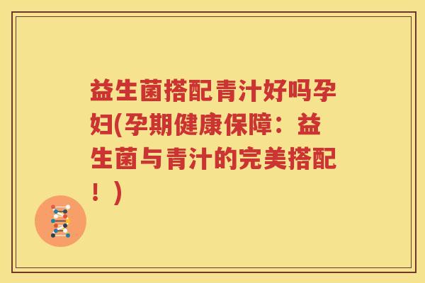 益生菌搭配青汁好吗孕妇(孕期健康保障：益生菌与青汁的完美搭配！)