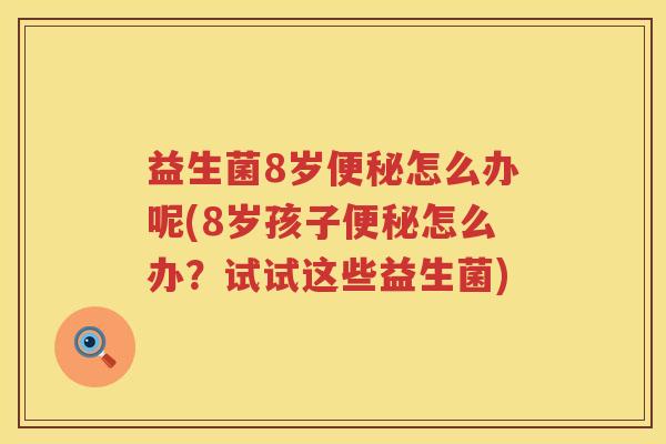 益生菌8岁便秘怎么办呢(8岁孩子便秘怎么办？试试这些益生菌)