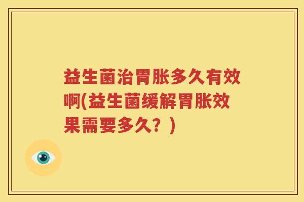 益生菌治胃胀多久有效啊(益生菌缓解胃胀效果需要多久？)