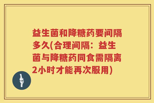 益生菌和降糖药要间隔多久(合理间隔：益生菌与降糖药同食需隔离2小时才能再次服用)