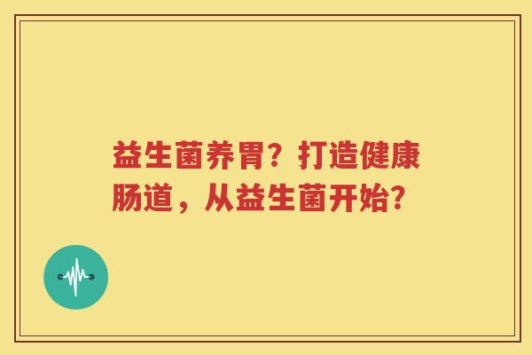 益生菌养胃？打造健康肠道，从益生菌开始？