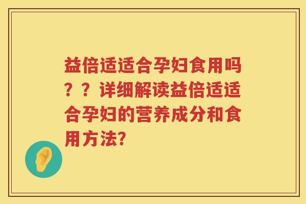 益倍适适合孕妇食用吗？？详细解读益倍适适合孕妇的营养成分和食用方法？