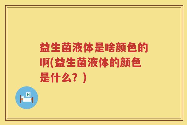 益生菌液体是啥颜色的啊(益生菌液体的颜色是什么？)