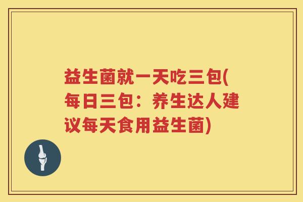 益生菌就一天吃三包(每日三包：养生达人建议每天食用益生菌)