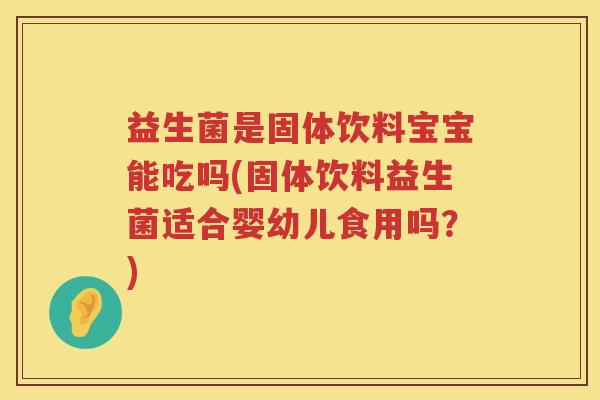 益生菌是固体饮料宝宝能吃吗(固体饮料益生菌适合婴幼儿食用吗？)
