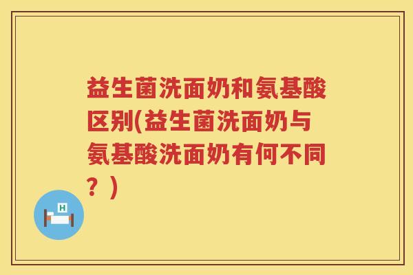 益生菌洗面奶和氨基酸区别(益生菌洗面奶与氨基酸洗面奶有何不同？)