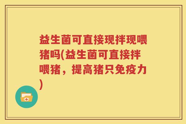 益生菌可直接现拌现喂猪吗(益生菌可直接拌喂猪，提高猪只免疫力)