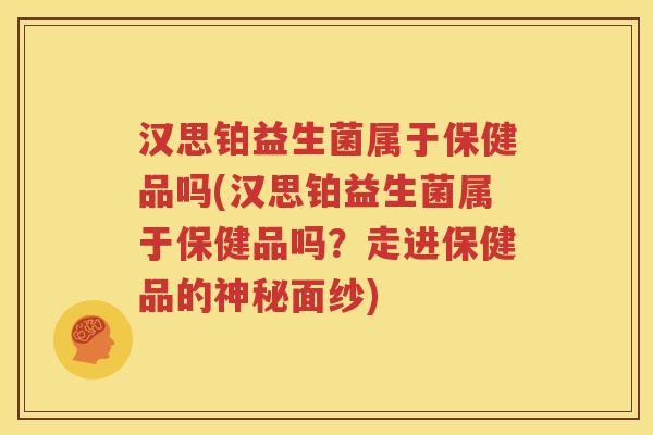 汉思铂益生菌属于保健品吗(汉思铂益生菌属于保健品吗？走进保健品的神秘面纱)