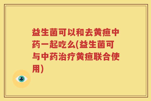 益生菌可以和去黄疸中药一起吃么(益生菌可与中药治疗黄疸联合使用)