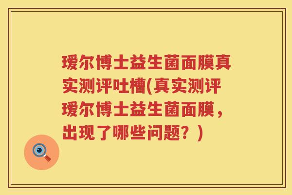 瑷尔博士益生菌面膜真实测评吐槽(真实测评瑷尔博士益生菌面膜，出现了哪些问题？)