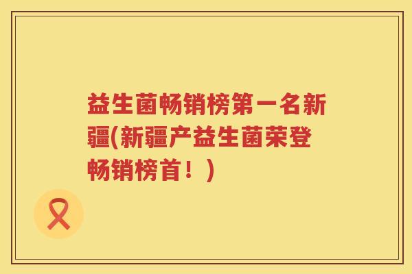 益生菌畅销榜第一名新疆(新疆产益生菌荣登畅销榜首！)