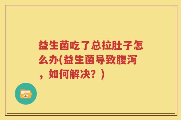益生菌吃了总拉肚子怎么办(益生菌导致腹泻，如何解决？)
