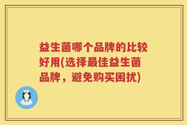 益生菌哪个品牌的比较好用(选择最佳益生菌品牌，避免购买困扰)