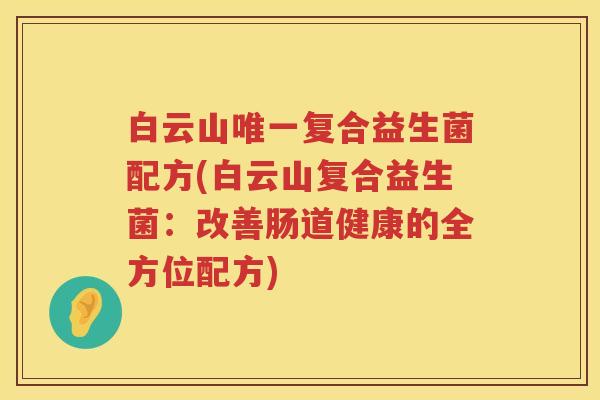白云山唯一复合益生菌配方(白云山复合益生菌：改善肠道健康的全方位配方)