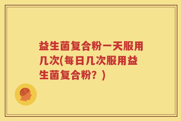 益生菌复合粉一天服用几次(每日几次服用益生菌复合粉？)