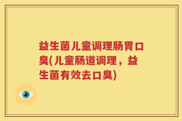 益生菌儿童调理肠胃口臭(儿童肠道调理，益生菌有效去口臭)