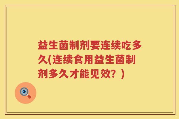 益生菌制剂要连续吃多久(连续食用益生菌制剂多久才能见效？)