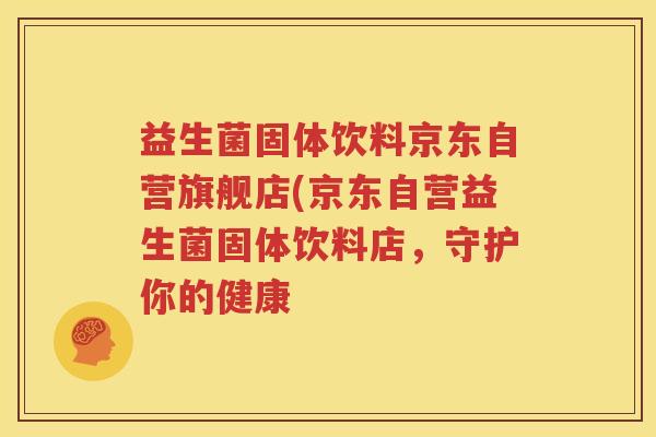 益生菌固体饮料京东自营旗舰店(京东自营益生菌固体饮料店，守护你的健康