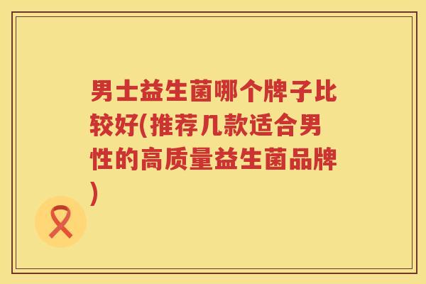 男士益生菌哪个牌子比较好(推荐几款适合男性的高质量益生菌品牌)
