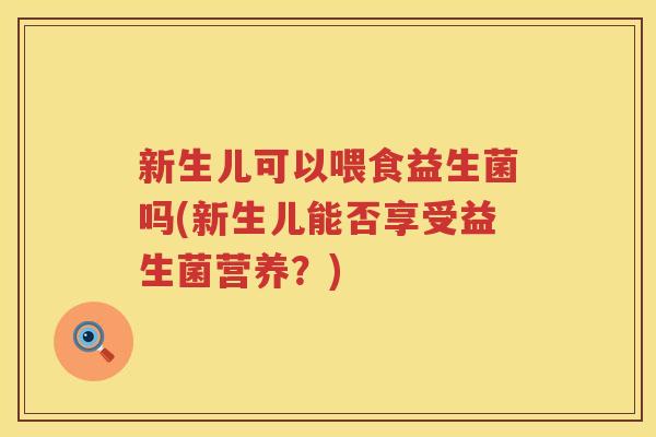新生儿可以喂食益生菌吗(新生儿能否享受益生菌营养？)