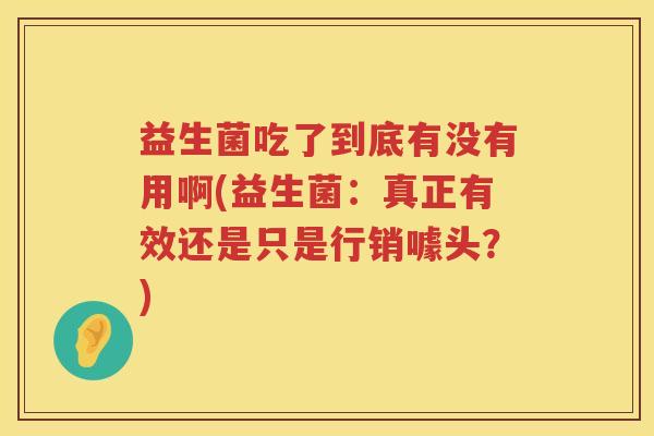 益生菌吃了到底有没有用啊(益生菌：真正有效还是只是行销噱头？)