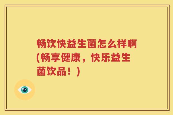 畅饮快益生菌怎么样啊(畅享健康，快乐益生菌饮品！)