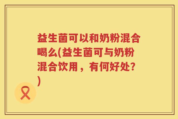 益生菌可以和奶粉混合喝么(益生菌可与奶粉混合饮用，有何好处？)