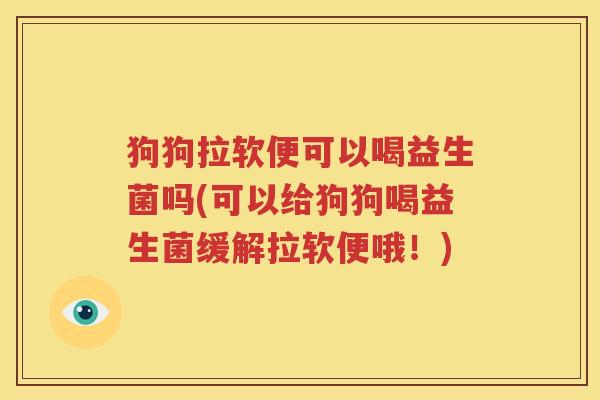 狗狗拉软便可以喝益生菌吗(可以给狗狗喝益生菌缓解拉软便哦！)