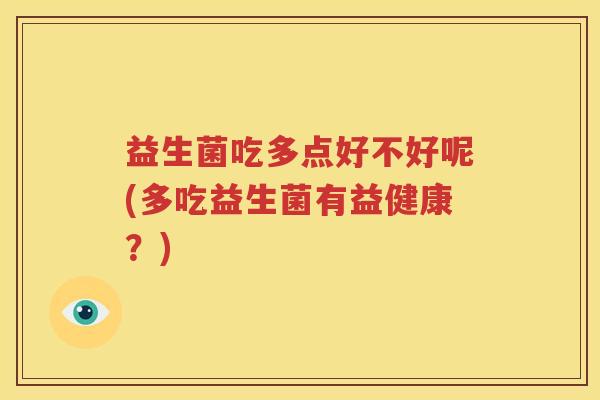 益生菌吃多点好不好呢(多吃益生菌有益健康？)