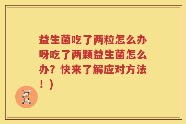 益生菌吃了两粒怎么办呀吃了两颗益生菌怎么办？快来了解应对方法！)