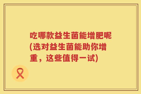 吃哪款益生菌能增肥呢(选对益生菌能助你增重，这些值得一试)