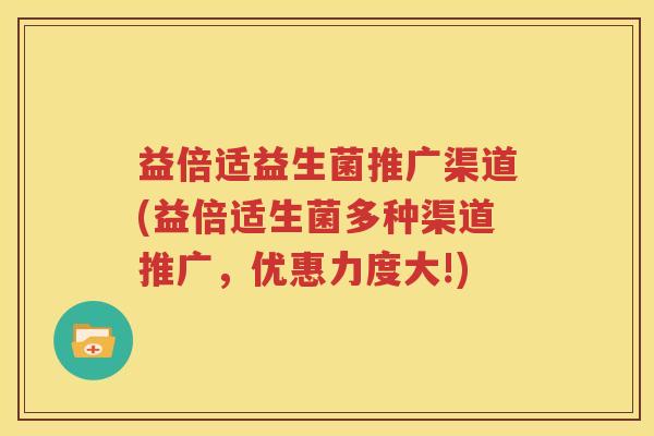 益倍适益生菌推广渠道(益倍适生菌多种渠道推广，优惠力度大!)