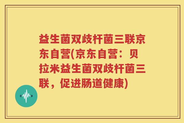 益生菌双歧杆菌三联京东自营(京东自营：贝拉米益生菌双歧杆菌三联，促进肠道健康)