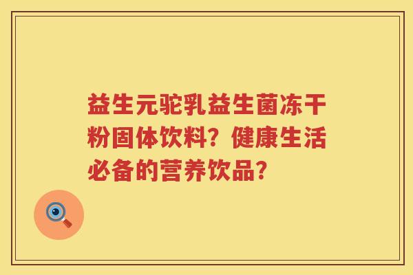 益生元驼乳益生菌冻干粉固体饮料？健康生活必备的营养饮品？
