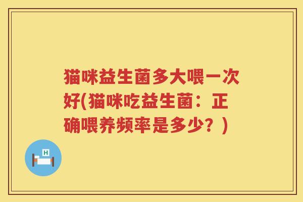 猫咪益生菌多大喂一次好(猫咪吃益生菌：正确喂养频率是多少？)