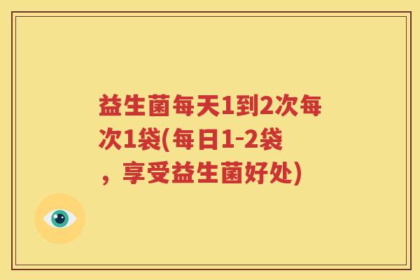 益生菌每天1到2次每次1袋(每日1-2袋，享受益生菌好处)